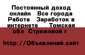 Постоянный доход онлайн - Все города Работа » Заработок в интернете   . Томская обл.,Стрежевой г.